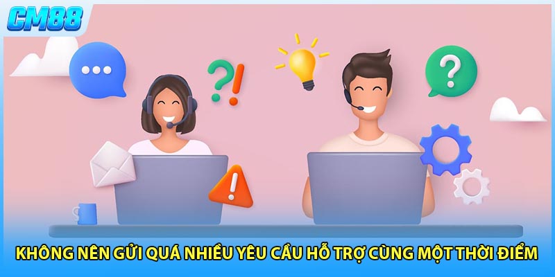 Không nên gửi quá nhiều yêu cầu hỗ trợ cùng một thời điểm  