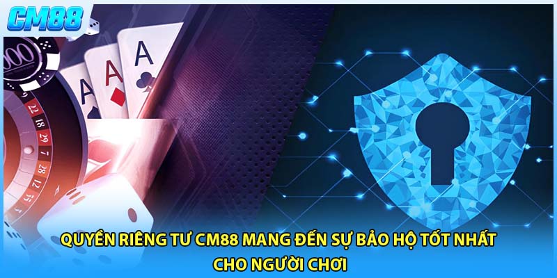Quyền riêng tư CM88 mang đến sự bảo hộ tốt nhất cho người chơi